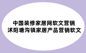 中国装修家居网软文营销 沭阳塘沟镇家居产品营销软文